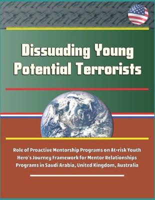 Book cover for Dissuading Young Potential Terrorists - Role of Proactive Mentorship Programs on At-risk Youth, Hero's Journey Framework for Mentor Relationships, Programs in Saudi Arabia, United Kingdom, Australia