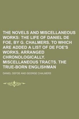 Cover of The Novels and Miscellaneous Works Volume 20; The Life of Daniel de Foe, by G. Chalmers. to Which Are Added a List of de Foe's Works, Arranged Chronologically. Miscellaneous Tracts. the True-Born Englishman