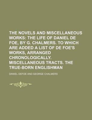 Book cover for The Novels and Miscellaneous Works Volume 20; The Life of Daniel de Foe, by G. Chalmers. to Which Are Added a List of de Foe's Works, Arranged Chronologically. Miscellaneous Tracts. the True-Born Englishman