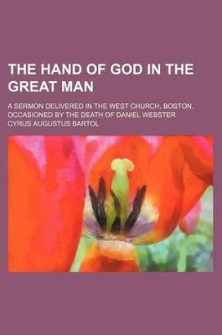 Cover of The Hand of God in the Great Man; A Sermon Delivered in the West Church, Boston, Occasioned by the Death of Daniel Webster