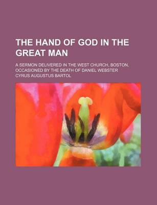 Book cover for The Hand of God in the Great Man; A Sermon Delivered in the West Church, Boston, Occasioned by the Death of Daniel Webster