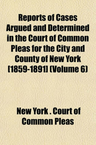 Cover of Reports of Cases Argued and Determined in the Court of Common Pleas for the City and County of New York [1859-1891] (Volume 6)