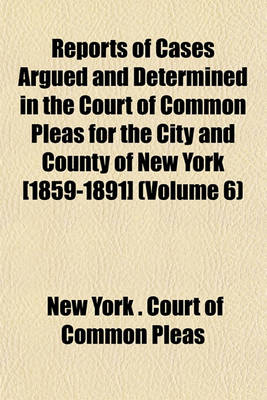 Book cover for Reports of Cases Argued and Determined in the Court of Common Pleas for the City and County of New York [1859-1891] (Volume 6)