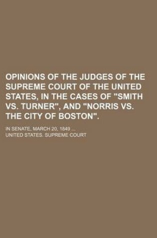 Cover of Opinions of the Judges of the Supreme Court of the United States, in the Cases of Smith vs. Turner, and Norris vs. the City of Boston.; In Senate, March 20, 1849