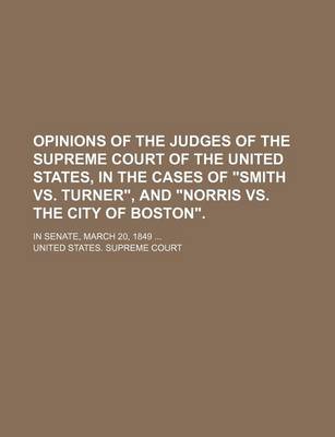 Book cover for Opinions of the Judges of the Supreme Court of the United States, in the Cases of Smith vs. Turner, and Norris vs. the City of Boston.; In Senate, March 20, 1849