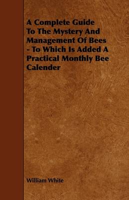 Book cover for A Complete Guide To The Mystery And Management Of Bees - To Which Is Added A Practical Monthly Bee Calender