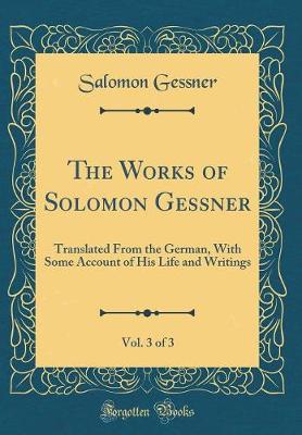 Book cover for The Works of Solomon Gessner, Vol. 3 of 3: Translated From the German, With Some Account of His Life and Writings (Classic Reprint)