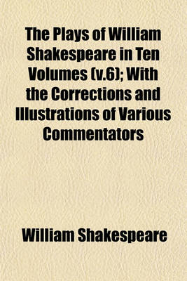 Book cover for The Plays of William Shakespeare in Ten Volumes (V.6); With the Corrections and Illustrations of Various Commentators