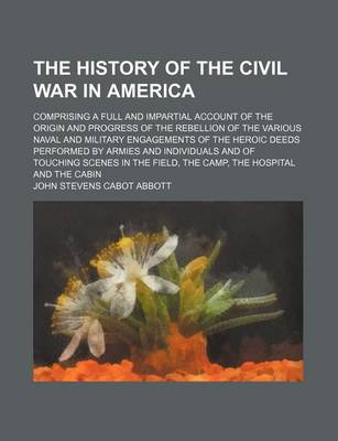 Book cover for The History of the Civil War in America; Comprising a Full and Impartial Account of the Origin and Progress of the Rebellion of the Various Naval and Military Engagements of the Heroic Deeds Performed by Armies and Individuals and of Touching Scenes in Th
