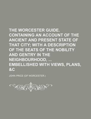 Book cover for The Worcester Guide. Containing an Account of the Ancient and Present State of That City; With a Description of the Seats of the Nobility and Gentry in the Neighbourhood, Embellished with Views, Plans, &C