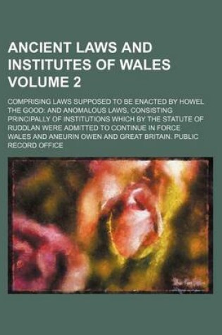 Cover of Ancient Laws and Institutes of Wales Volume 2; Comprising Laws Supposed to Be Enacted by Howel the Good and Anomalous Laws, Consisting Principally of