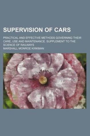 Cover of Supervision of Cars; Practical and Effective Methods Governing Their Care, Use and Maintenance. Supplement to the Science of Railways