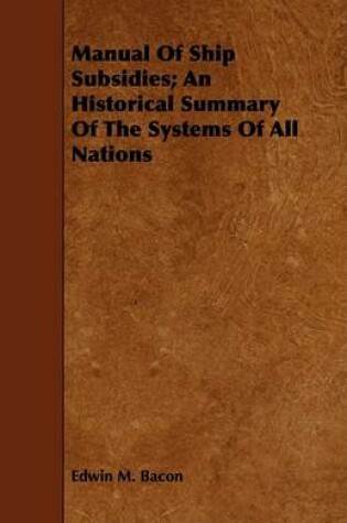 Cover of Manual Of Ship Subsidies; An Historical Summary Of The Systems Of All Nations