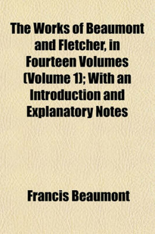 Cover of The Works of Beaumont and Fletcher, in Fourteen Volumes (Volume 1); With an Introduction and Explanatory Notes