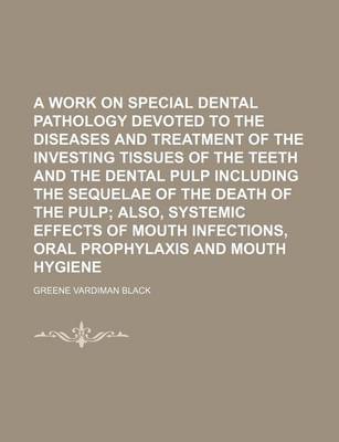Book cover for A Work on Special Dental Pathology Devoted to the Diseases and Treatment of the Investing Tissues of the Teeth and the Dental Pulp Including the Sequelae of the Death of the Pulp; Also, Systemic Effects of Mouth Infections, Oral Prophylaxis and Mouth Hyg