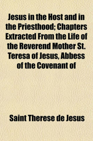 Cover of Jesus in the Host and in the Priesthood; Chapters Extracted from the Life of the Reverend Mother St. Teresa of Jesus, Abbess of the Covenant of