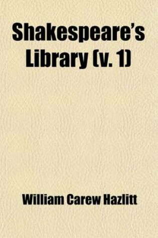 Cover of Shakespeare's Library (Volume 1); A Collection of the Plays, Romances, Novels, Poems, and Histories Employed by Shakespeare in the Composition of His Works. with Introductions and Notes