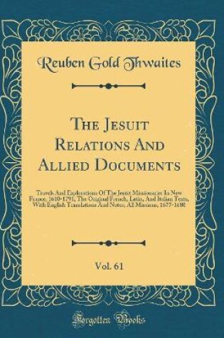 Cover of The Jesuit Relations And Allied Documents, Vol. 61: Travels And Explorations Of The Jesuit Missionaries In New France, 1610-1791, The Original French, Latin, And Italian Texts, With English Translations And Notes; All Missions, 1677-1680