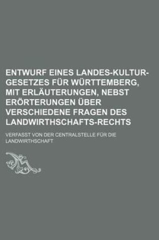 Cover of Entwurf Eines Landes-Kultur-Gesetzes Fur Wurttemberg, Mit Erlauterungen, Nebst Erorterungen Uber Verschiedene Fragen Des Landwirthschafts-Rechts; Verfasst Von Der Centralstelle Fur Die Landwirthschaft