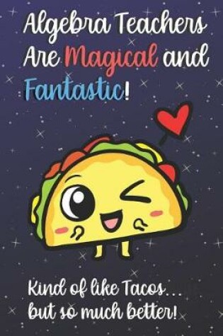 Cover of Algebra Teachers Are Magical and Fantastic! Kind of Like Tacos, But So Much Better!