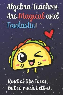 Book cover for Algebra Teachers Are Magical and Fantastic! Kind of Like Tacos, But So Much Better!