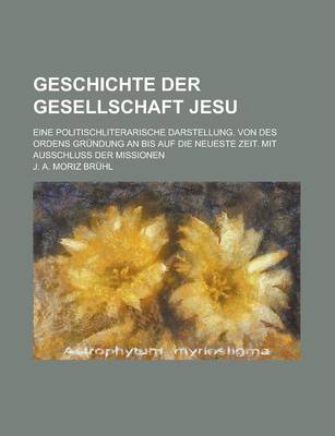 Book cover for Geschichte Der Gesellschaft Jesu; Eine Politischliterarische Darstellung. Von Des Ordens Grundung an Bis Auf Die Neueste Zeit. Mit Ausschluss Der Miss