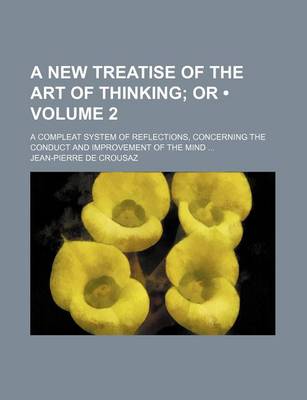 Book cover for A New Treatise of the Art of Thinking (Volume 2); Or. a Compleat System of Reflections, Concerning the Conduct and Improvement of the Mind