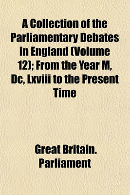 Book cover for A Collection of the Parliamentary Debates in England (Volume 12); From the Year M, DC, LXVIII to the Present Time