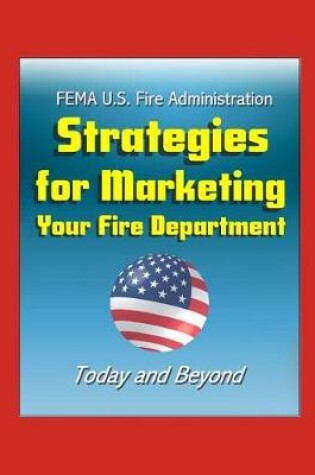 Cover of FEMA U.S. Fire Administration Strategies for Marketing Your Fire Department - Today and Beyond