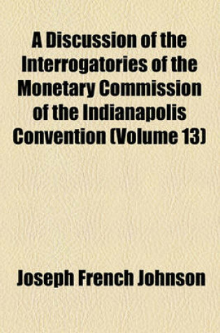 Cover of A Discussion of the Interrogatories of the Monetary Commission of the Indianapolis Convention (Volume 13)