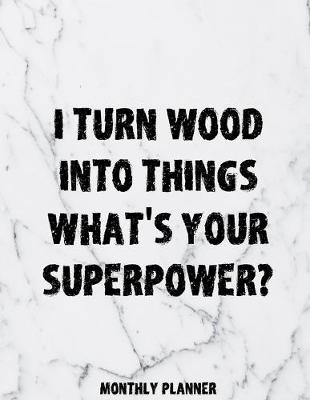 Book cover for I Turn Wood Into Things What's Your Superpower? Monthly Planner