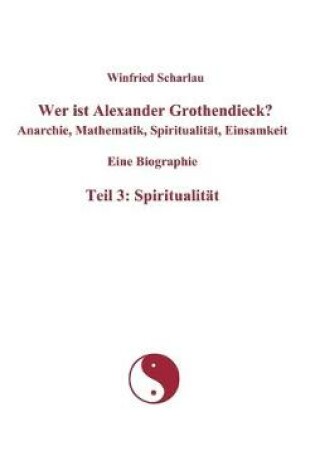 Cover of Wer ist Alexander Grothendieck? Anarchie, Mathematik, Spiritualität, Einsamkeit Eine Biographie Teil 3