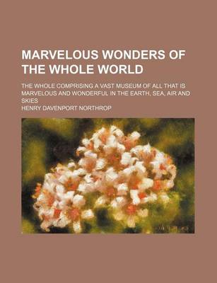 Book cover for Marvelous Wonders of the Whole World; The Whole Comprising a Vast Museum of All That Is Marvelous and Wonderful in the Earth, Sea, Air and Skies