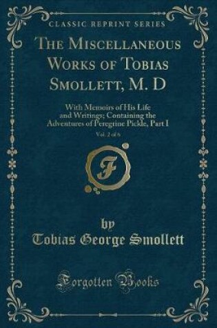 Cover of The Miscellaneous Works of Tobias Smollett, M. D, Vol. 2 of 6: With Memoirs of His Life and Writings; Containing the Adventures of Peregrine Pickle, Part I (Classic Reprint)