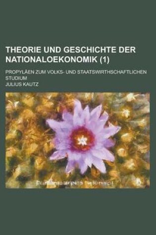 Cover of Theorie Und Geschichte Der Nationaloekonomik; Propylaen Zum Volks- Und Staatswirthschaftlichen Studium (1 )