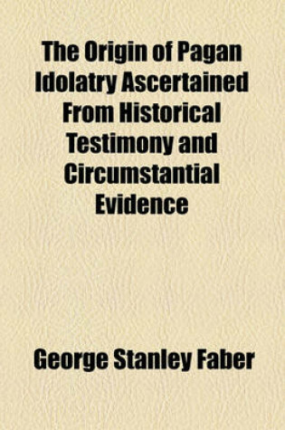 Cover of The Origin of Pagan Idolatry Ascertained from Historical Testimony and Circumstantial Evidence