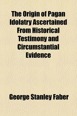 Book cover for The Origin of Pagan Idolatry Ascertained from Historical Testimony and Circumstantial Evidence