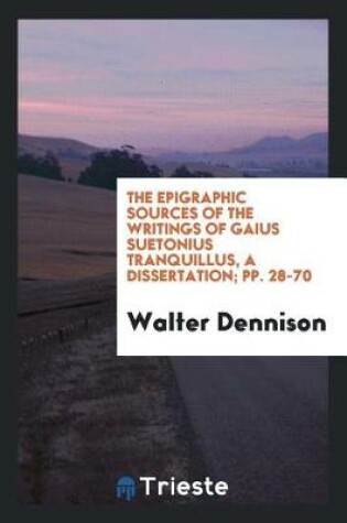 Cover of The Epigraphic Sources of the Writings of Gaius Suetonius Tranquillus, a Dissertation; Pp. 28-70
