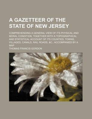 Book cover for A Gazetteer of the State of New Jersey; Comprehending a General View of Its Physical and Moral Condition, Together with a Topographical and Statistical Account of Its Counties, Towns, Villages, Canals, Rail Roads, &C., Accompanied by a Map