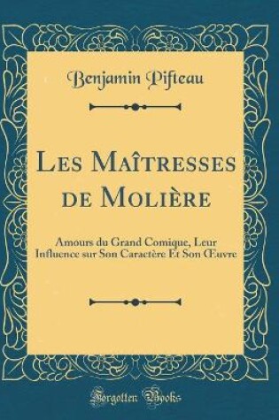 Cover of Les Maîtresses de Molière: Amours du Grand Comique, Leur Influence sur Son Caractère Et Son uvre (Classic Reprint)