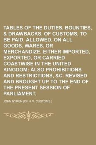 Cover of Tables of the Duties, Bounties, & Drawbacks, of Customs, to Be Paid, or Allowed, on All Goods, Wares, or Merchandize, Either Imported, Exported, or Carried Coastwise in the United Kingdom