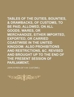 Book cover for Tables of the Duties, Bounties, & Drawbacks, of Customs, to Be Paid, or Allowed, on All Goods, Wares, or Merchandize, Either Imported, Exported, or Carried Coastwise in the United Kingdom