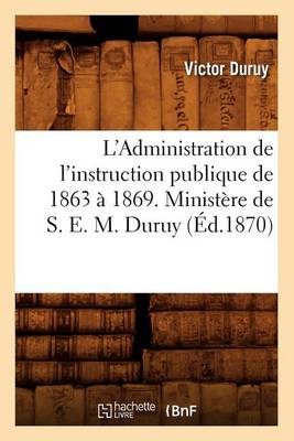 Cover of L'Administration de l'Instruction Publique de 1863 A 1869. Ministere de S. E. M. Duruy (Ed.1870)
