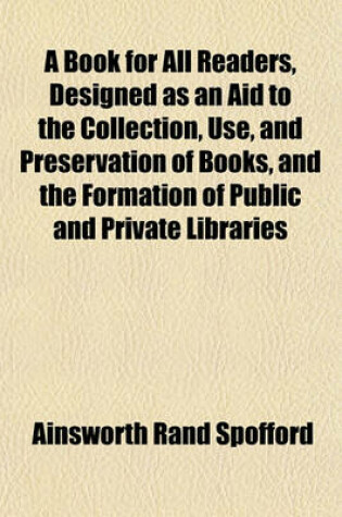 Cover of A Book for All Readers, Designed as an Aid to the Collection, Use, and Preservation of Books, and the Formation of Public and Private Libraries