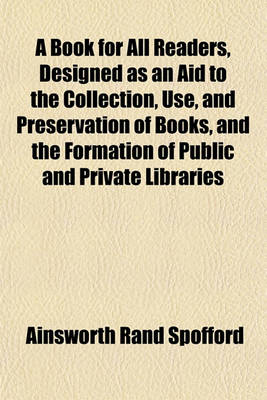 Book cover for A Book for All Readers, Designed as an Aid to the Collection, Use, and Preservation of Books, and the Formation of Public and Private Libraries