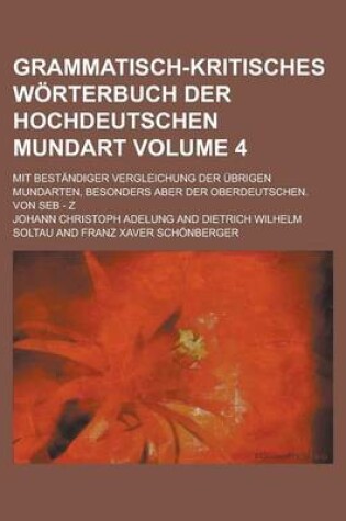 Cover of Grammatisch-Kritisches Worterbuch Der Hochdeutschen Mundart; Mit Bestandiger Vergleichung Der Ubrigen Mundarten, Besonders Aber Der Oberdeutschen. Von Seb - Z Volume 4