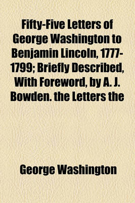 Book cover for Fifty-Five Letters of George Washington to Benjamin Lincoln, 1777-1799; Briefly Described, with Foreword, by A. J. Bowden. the Letters the