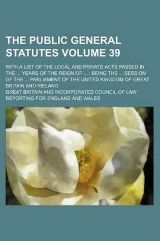 Cover of The Public General Statutes Volume 39; With a List of the Local and Private Acts Passed in the Years of the Reign of Being the Session of the Parliament of the United Kingdom of Great Britain and Ireland