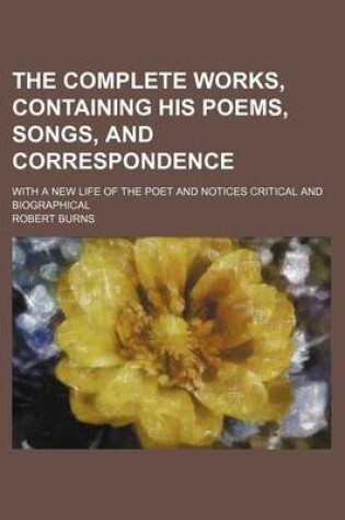 Cover of The Complete Works, Containing His Poems, Songs, and Correspondence; With a New Life of the Poet and Notices Critical and Biographical