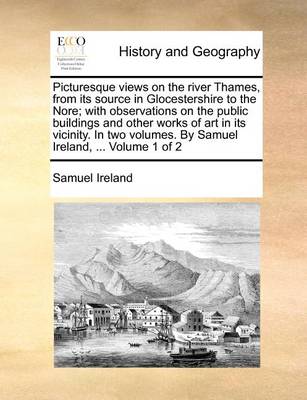 Book cover for Picturesque Views on the River Thames, from Its Source in Glocestershire to the Nore; With Observations on the Public Buildings and Other Works of Art in Its Vicinity. in Two Volumes. by Samuel Ireland, ... Volume 1 of 2